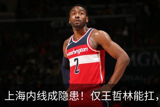 上海内线成隐患！仅王哲林能扛，麦基存疑，其余内线难堪大用！