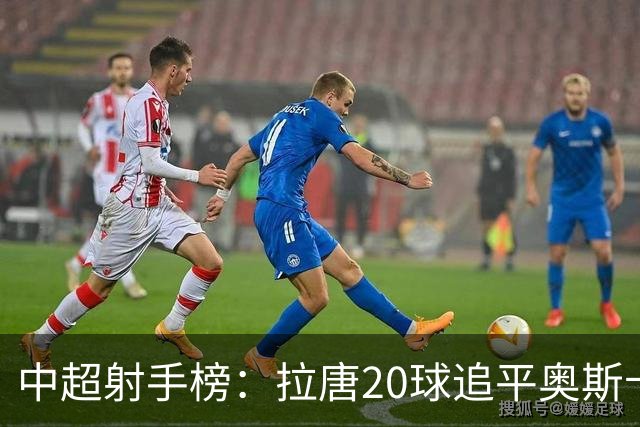 中超射手榜：拉唐20球追平奥斯卡，卡迪斯19球第3，张玉宁13球第7