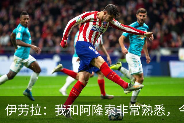 伊劳拉：我和阿隆索非常熟悉，今晚将是场激烈的比赛