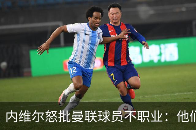 内维尔怒批曼联球员不职业：他们根本没把心思放在球队上