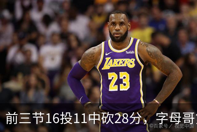 前三节16投11中砍28分，字母哥第三节6中3独木难支
