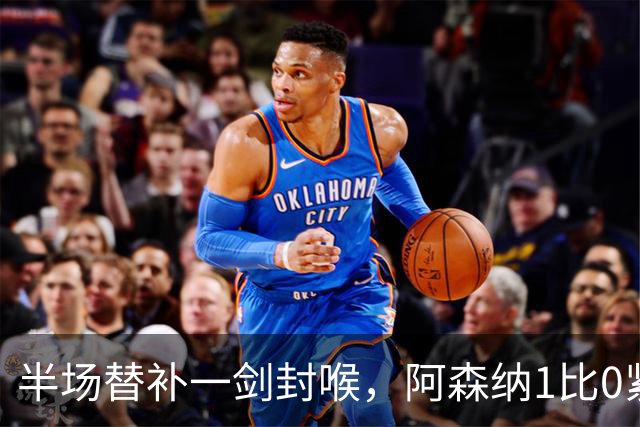 半场替补一剑封喉，阿森纳1比0紧咬曼城