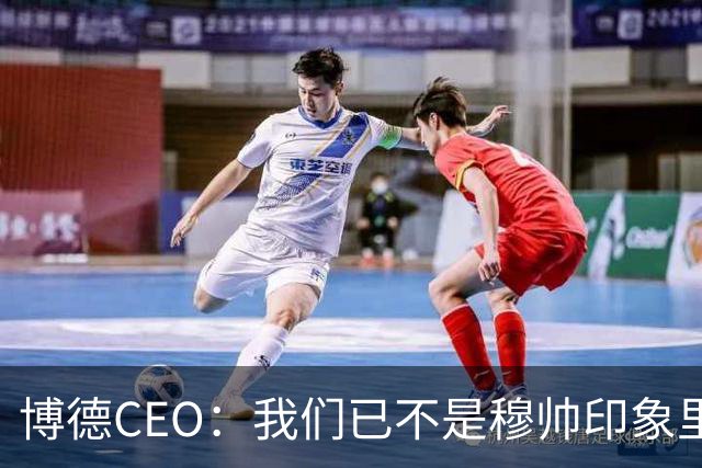 博德CEO：我们已不是穆帅印象里的球队，当年他都不愿在这训练