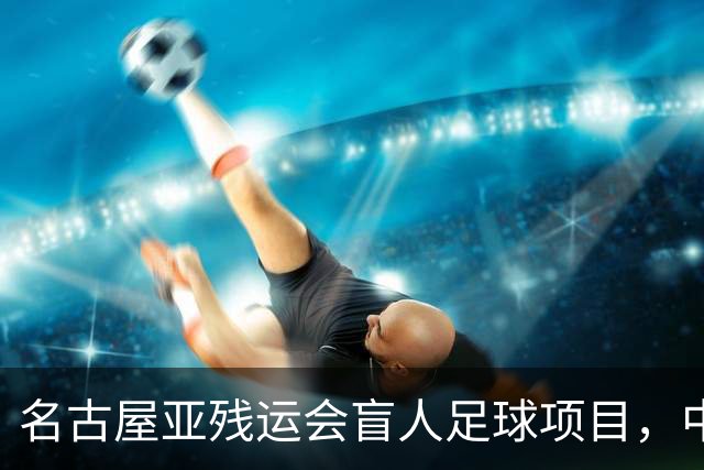 名古屋亚残运会盲人足球项目，中国队首战1-0日本队