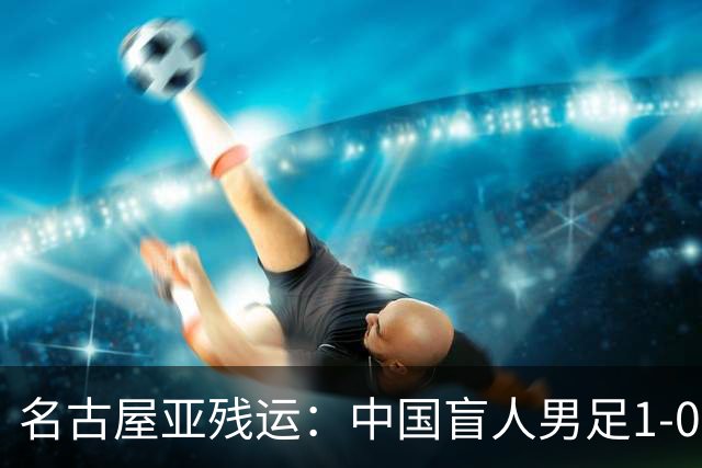 名古屋亚残运：中国盲人男足1-0日本！队长1v4绝杀，上届中国夺冠