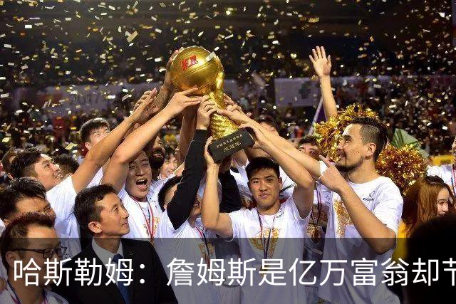哈斯勒姆：詹姆斯是亿万富翁却节俭，镜头一关我们就说他抠门