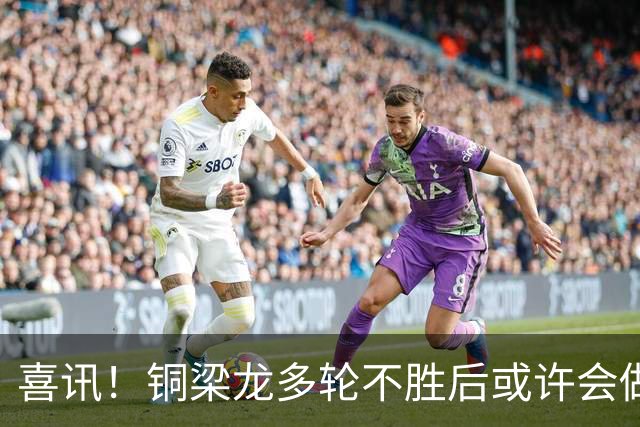 喜讯！铜梁龙多轮不胜后或许会做出重要决定，可能跟核心完成续约