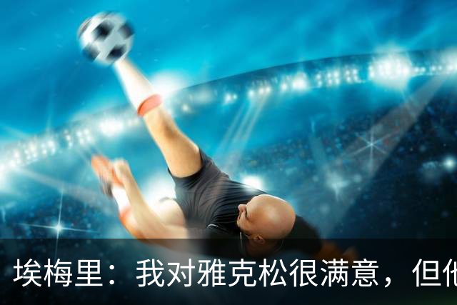 埃梅里：我对雅克松很满意，但他仍需努力提高并保持稳定
