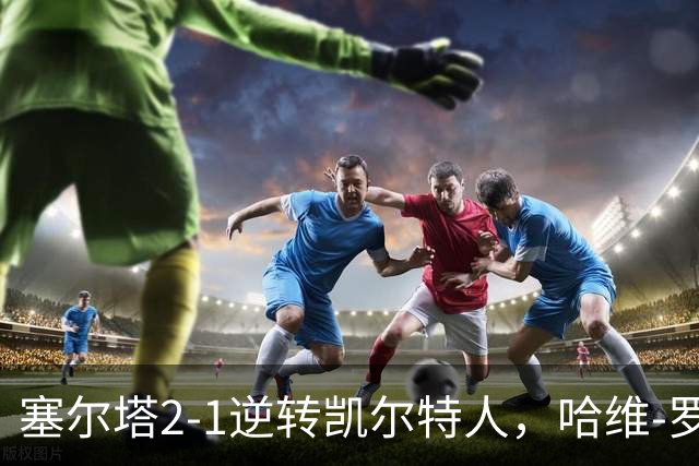 塞尔塔2-1逆转凯尔特人，哈维-罗德里格斯独中两元