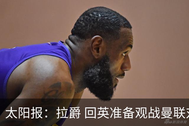 太阳报：拉爵 回英准备观战曼联对阵切尔西；曼联陷更深危机