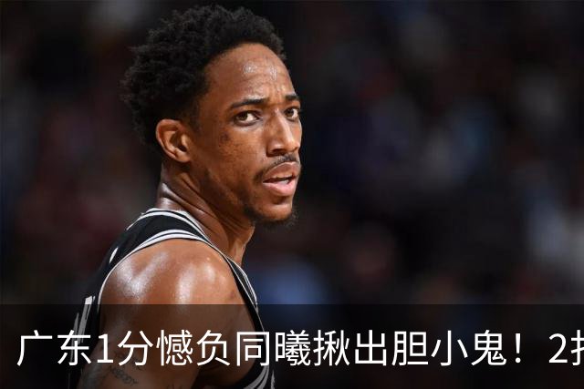 广东1分憾负同曦揪出胆小鬼！2打1不敢直接上篮，错失绝平机会