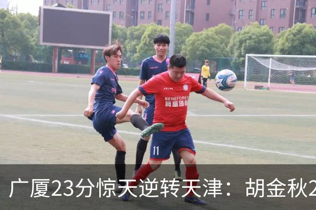广厦23分惊天逆转天津：胡金秋21+7 威尔斯27+6蒋祺禹23分