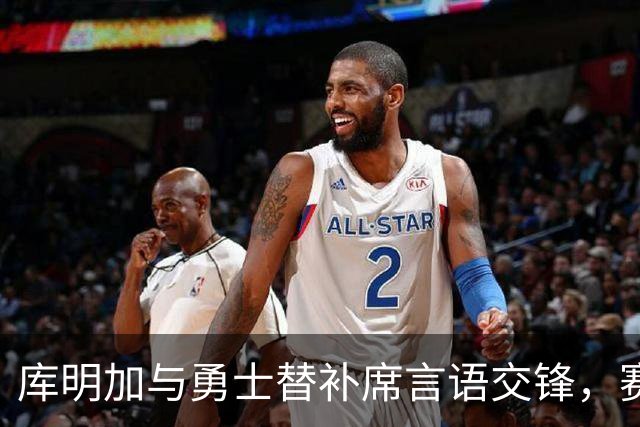 库明加与勇士替补席言语交锋，赛后回应：远超篮球