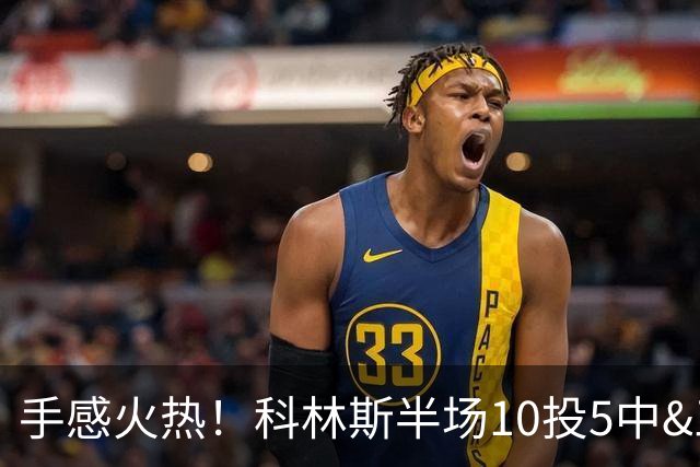 手感火热！科林斯半场10投5中&三分4中3得到13分5板1助 正负值+9