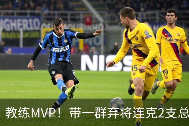 教练MVP！带一群弃将连克2支总冠军球队，球迷：碾压所有国产教练