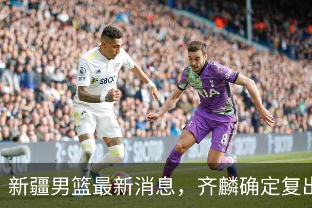 新疆男篮最新消息，齐麟确定复出，沙拉木谈登顶队史得分王！