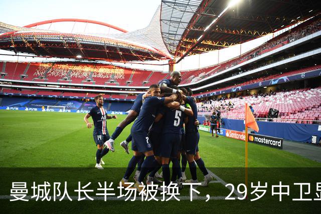 曼城队长半场被换下，29岁中卫显露岁月无奈