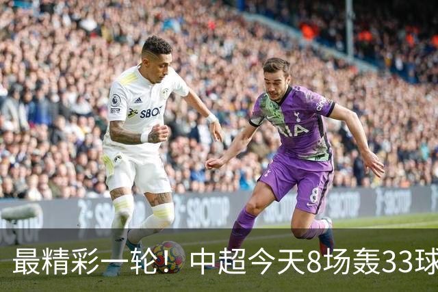 最精彩一轮！中超今天8场轰33球：山东泰山成最后2轮绝对主角