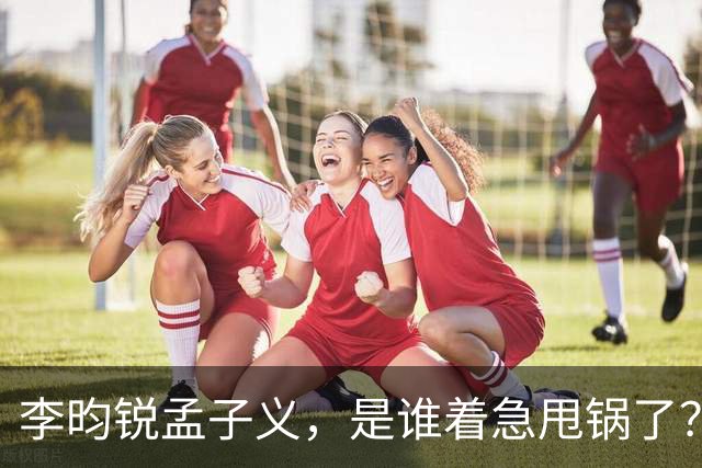 李昀锐孟子义，是谁着急甩锅了？