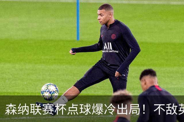 森纳联赛杯点球爆冷出局！不敌英乙球队，替补阵容集体拉胯！