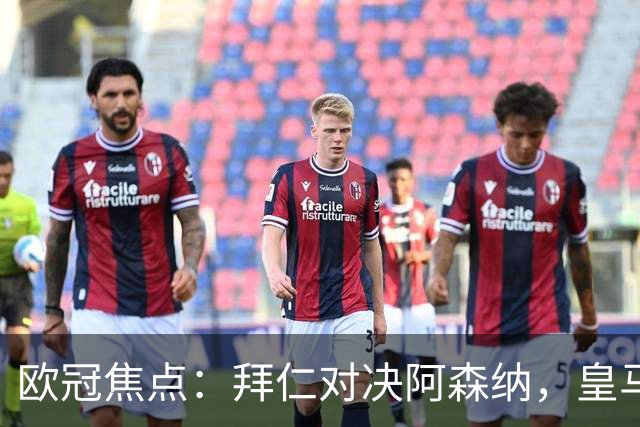 欧冠焦点：拜仁对决阿森纳，皇马迎战莱比锡赛果预测