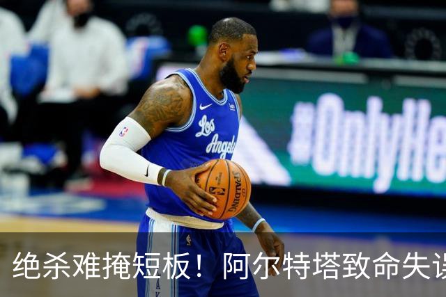 绝杀难掩短板！阿尔特塔致命失误！阿森纳昔日王牌全场隐身