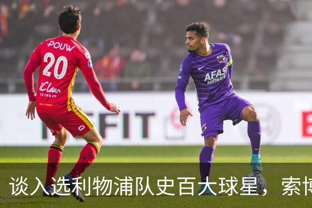 谈入选利物浦队史百大球星，索博：我排名比麦卡高，太棒了