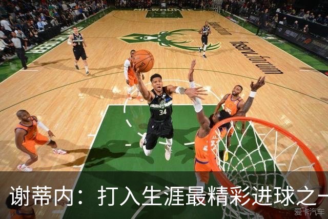 谢蒂内：打入生涯最精彩进球之一；今年的困难真的难以想象