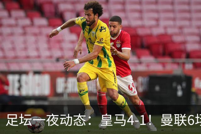 足坛一夜动态：皇马4-1！曼联6场不胜 阿森纳1-0 AC米兰3-2