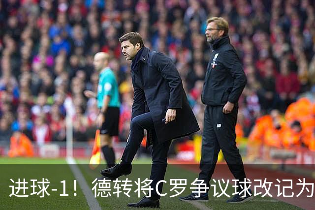 进球-1！德转将C罗争议球改记为乌龙，千球进度再添变数