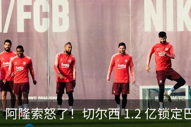 阿隆索怒了！切尔西 1.2 亿锁定巴萨两大核心！蓝军冬窗重磅补强