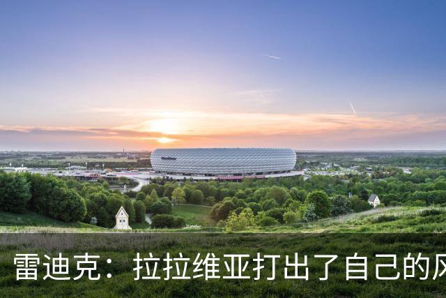 雷迪克：拉拉维亚打出了自己的风格，很多贡献不会体现在数据表上