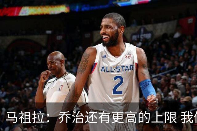 马祖拉：乔治还有更高的上限 我们会努力激发出他的潜力