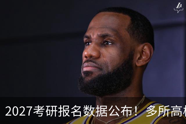 2027考研报名数据公布！多所高校实时更新报录比！