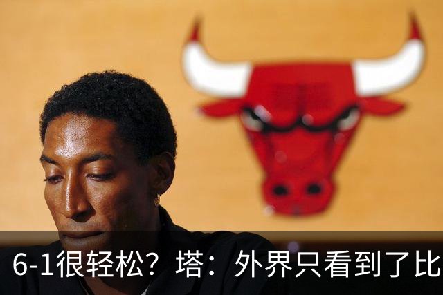 6-1很轻松？塔：外界只看到了比分，但我们必须为此付出巨大努力