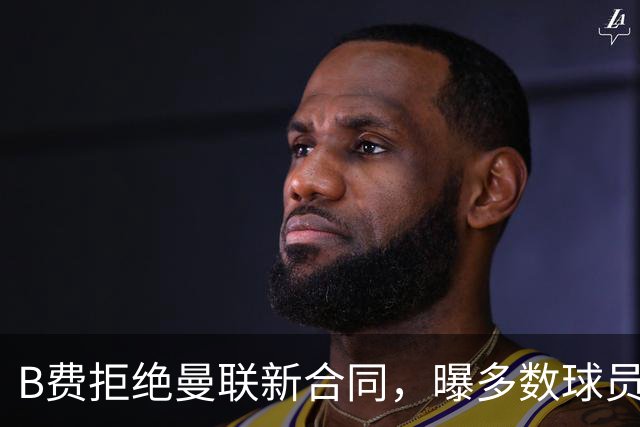 B费拒绝曼联新合同，曝多数球员都想走人！俱乐部下达全队封口令