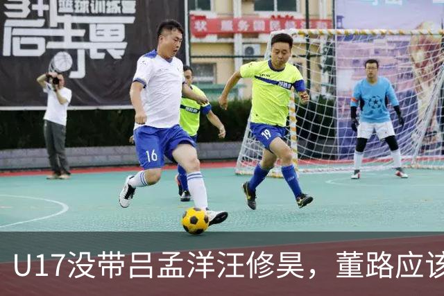 U17没带吕孟洋汪修昊，董路应该已经恨透了浮嶋敏